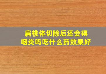 扁桃体切除后还会得咽炎吗吃什么药效果好