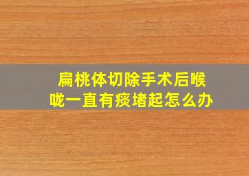 扁桃体切除手术后喉咙一直有痰堵起怎么办