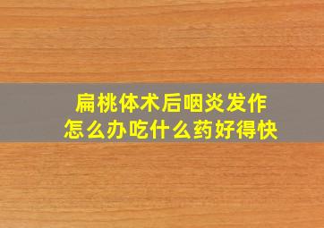 扁桃体术后咽炎发作怎么办吃什么药好得快