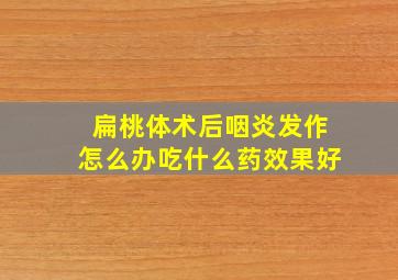 扁桃体术后咽炎发作怎么办吃什么药效果好