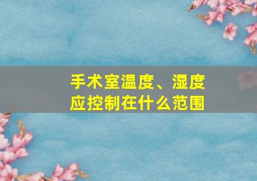 手术室温度、湿度应控制在什么范围