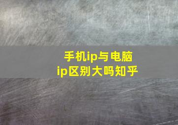 手机ip与电脑ip区别大吗知乎