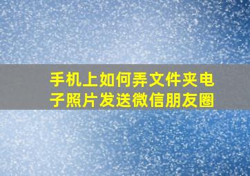 手机上如何弄文件夹电子照片发送微信朋友圈