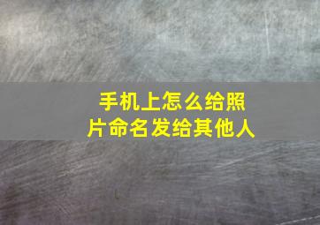 手机上怎么给照片命名发给其他人