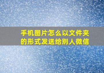 手机图片怎么以文件夹的形式发送给别人微信