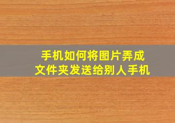 手机如何将图片弄成文件夹发送给别人手机