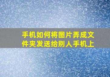 手机如何将图片弄成文件夹发送给别人手机上