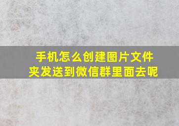 手机怎么创建图片文件夹发送到微信群里面去呢