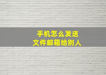 手机怎么发送文件邮箱给别人