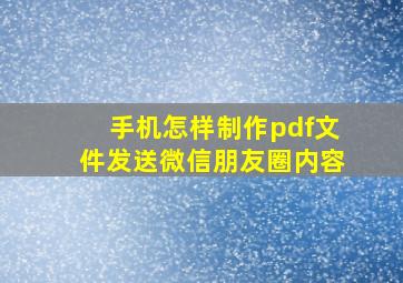 手机怎样制作pdf文件发送微信朋友圈内容