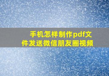 手机怎样制作pdf文件发送微信朋友圈视频