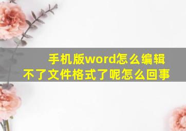 手机版word怎么编辑不了文件格式了呢怎么回事