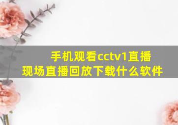 手机观看cctv1直播现场直播回放下载什么软件