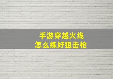 手游穿越火线怎么练好狙击枪