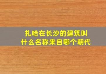 扎哈在长沙的建筑叫什么名称来自哪个朝代