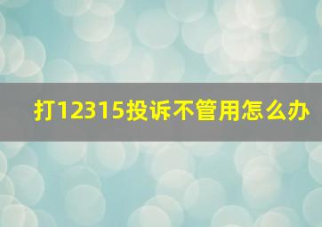 打12315投诉不管用怎么办