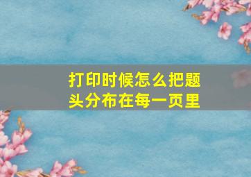 打印时候怎么把题头分布在每一页里