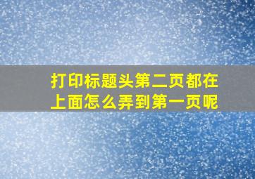 打印标题头第二页都在上面怎么弄到第一页呢