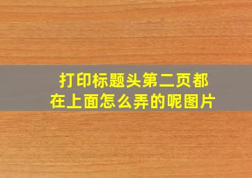 打印标题头第二页都在上面怎么弄的呢图片