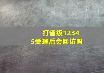 打省级12345受理后会回访吗