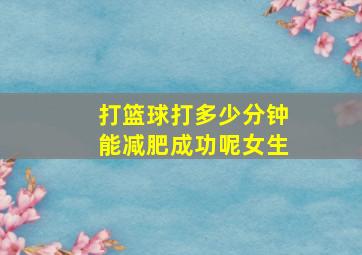 打篮球打多少分钟能减肥成功呢女生