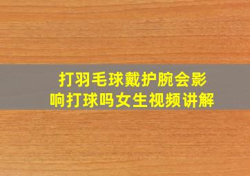 打羽毛球戴护腕会影响打球吗女生视频讲解