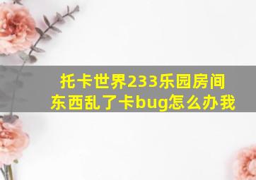 托卡世界233乐园房间东西乱了卡bug怎么办我