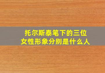 托尔斯泰笔下的三位女性形象分别是什么人