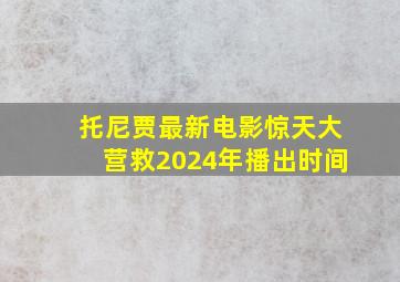 托尼贾最新电影惊天大营救2024年播出时间