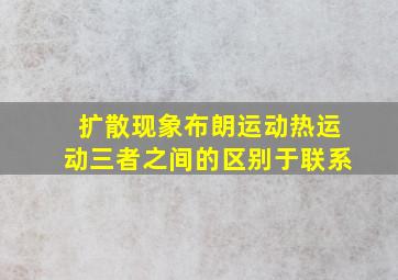 扩散现象布朗运动热运动三者之间的区别于联系