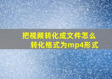 把视频转化成文件怎么转化格式为mp4形式