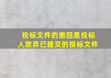 投标文件的撤回是投标人放弃已提交的投标文件