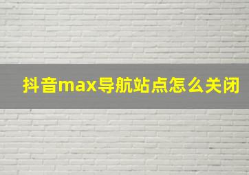 抖音max导航站点怎么关闭