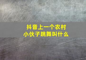 抖音上一个农村小伙子跳舞叫什么