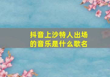 抖音上沙特人出场的音乐是什么歌名