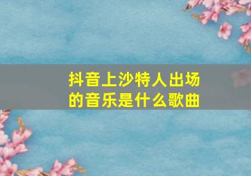 抖音上沙特人出场的音乐是什么歌曲