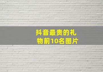 抖音最贵的礼物前10名图片