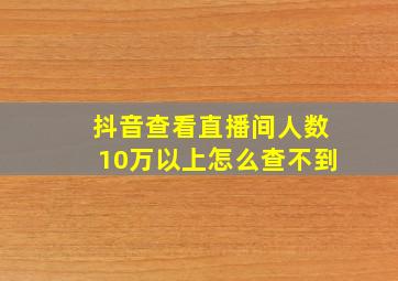 抖音查看直播间人数10万以上怎么查不到