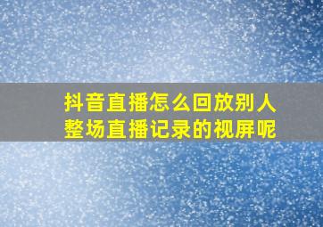 抖音直播怎么回放别人整场直播记录的视屏呢