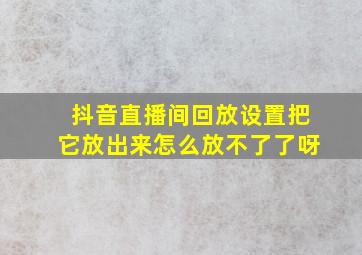 抖音直播间回放设置把它放出来怎么放不了了呀