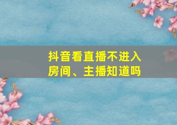 抖音看直播不进入房间、主播知道吗