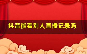 抖音能看别人直播记录吗