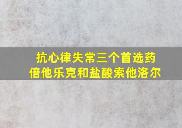 抗心律失常三个首选药倍他乐克和盐酸索他洛尔