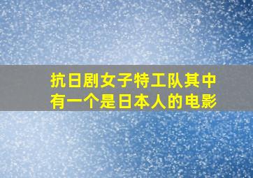 抗日剧女子特工队其中有一个是日本人的电影