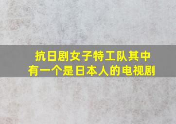 抗日剧女子特工队其中有一个是日本人的电视剧