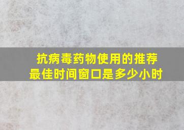 抗病毒药物使用的推荐最佳时间窗口是多少小时