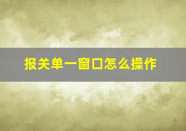 报关单一窗口怎么操作