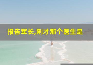 报告军长,刚才那个医生是