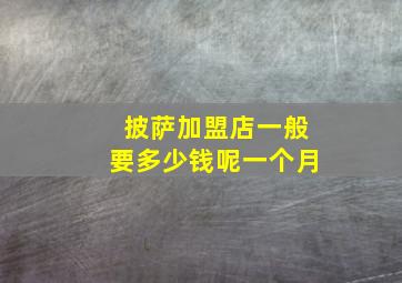 披萨加盟店一般要多少钱呢一个月