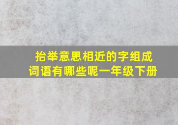 抬举意思相近的字组成词语有哪些呢一年级下册